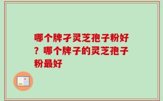 哪个牌孑灵芝孢子粉好？哪个牌子的灵芝孢子粉最好