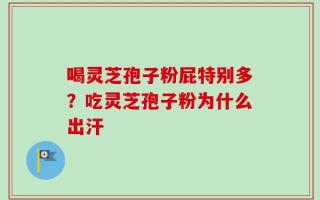 喝灵芝孢子粉屁特别多？吃灵芝孢子粉为什么出汗