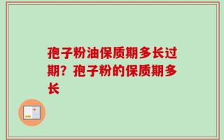 孢子粉油保质期多长过期？孢子粉的保质期多长