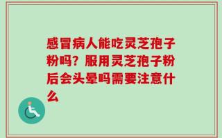 感冒病人能吃灵芝孢子粉吗？服用灵芝孢子粉后会头晕吗需要注意什么