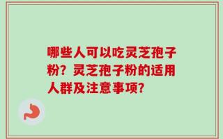 哪些人可以吃灵芝孢子粉？灵芝孢子粉的适用人群及注意事项？