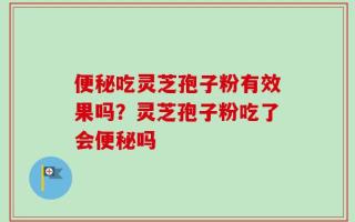 便秘吃灵芝孢子粉有效果吗？灵芝孢子粉吃了会便秘吗