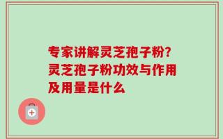 专家讲解灵芝孢子粉？灵芝孢子粉功效与作用及用量是什么