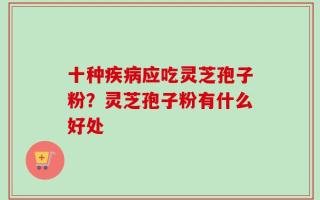 十种疾病应吃灵芝孢子粉？灵芝孢子粉有什么好处