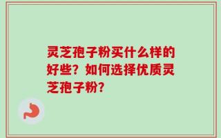灵芝孢子粉买什么样的好些？如何选择优质灵芝孢子粉？