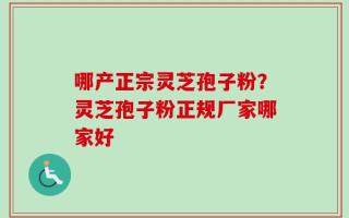 哪产正宗灵芝孢子粉？灵芝孢子粉正规厂家哪家好