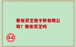 泰安灵芝孢子粉有限公司？泰安灵芝吗