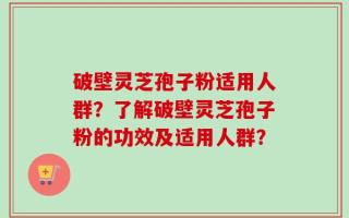 破壁灵芝孢子粉适用人群？了解破壁灵芝孢子粉的功效及适用人群？