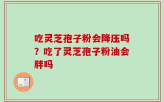吃灵芝孢子粉会降压吗？吃了灵芝孢子粉油会胖吗