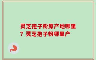 灵芝孢子粉原产地哪里？灵芝孢子粉哪里产