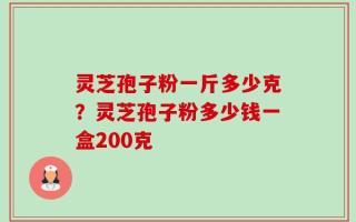 灵芝孢子粉一斤多少克？灵芝孢子粉多少钱一盒200克