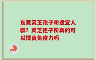 东莞灵芝孢子粉适宜人群？灵芝孢子粉真的可以提高免疫力吗
