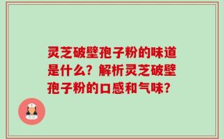 灵芝破壁孢子粉的味道是什么？解析灵芝破壁孢子粉的口感和气味？