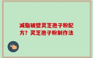 减脂破壁灵芝孢子粉配方？灵芝孢子粉制作法