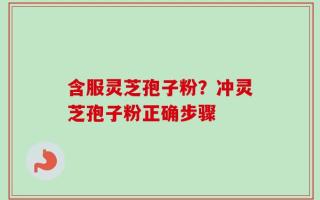 含服灵芝孢子粉？冲灵芝孢子粉正确步骤