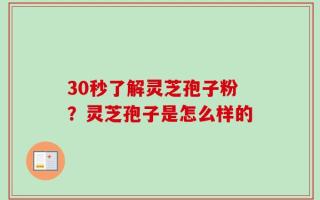 30秒了解灵芝孢子粉？灵芝孢子是怎么样的