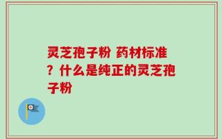 灵芝孢子粉 药材标准？什么是纯正的灵芝孢子粉
