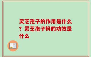 灵芝孢子的作用是什么？灵芝孢子粉的功效是什么