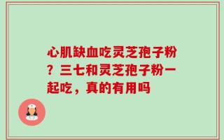 心肌缺血吃灵芝孢子粉？三七和灵芝孢子粉一起吃，真的有用吗