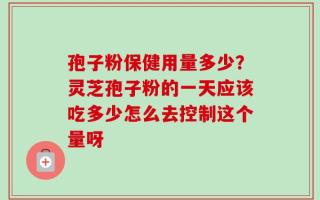 孢子粉保健用量多少？灵芝孢子粉的一天应该吃多少怎么去控制这个量呀