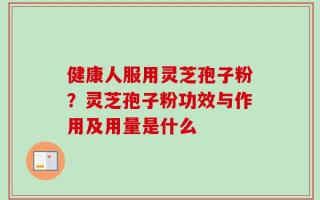 健康人服用灵芝孢子粉？灵芝孢子粉功效与作用及用量是什么