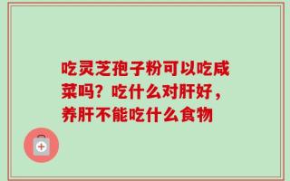吃灵芝孢子粉可以吃咸菜吗？吃什么对肝好，养肝不能吃什么食物