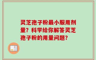 灵芝孢子粉最小服用剂量？科学给你解答灵芝孢子粉的用量问题？