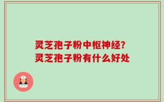 灵芝孢子粉中枢神经？灵芝孢子粉有什么好处