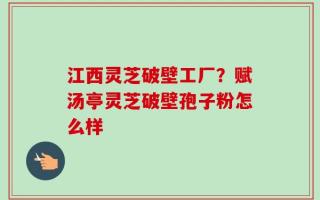 江西灵芝破壁工厂？赋汤亭灵芝破壁孢子粉怎么样