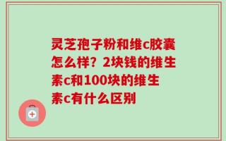 灵芝孢子粉和维c胶囊怎么样？2块钱的维生素c和100块的维生素c有什么区别