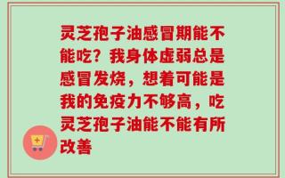 灵芝孢子油感冒期能不能吃？我身体虚弱总是感冒发烧，想着可能是我的免疫力不够高，吃灵芝孢子油能不能有所改善