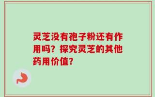 灵芝没有孢子粉还有作用吗？探究灵芝的其他药用价值？