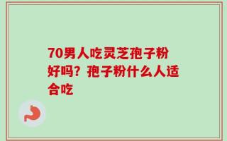 70男人吃灵芝孢子粉好吗？孢子粉什么人适合吃