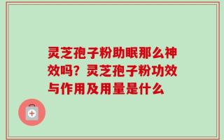 灵芝孢子粉助眠那么神效吗？灵芝孢子粉功效与作用及用量是什么