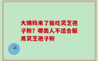大姨妈来了能吃灵芝孢子粉？哪类人不适合服用灵芝孢子粉