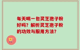 每天喝一包灵芝孢子粉好吗？解析灵芝孢子粉的功效与服用方法？