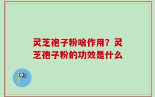 灵芝孢子粉啥作用？灵芝孢子粉的功效是什么