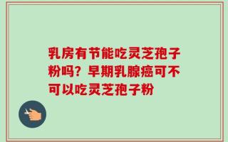 乳房有节能吃灵芝孢子粉吗？早期乳腺癌可不可以吃灵芝孢子粉