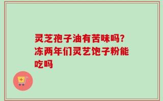 灵芝孢子油有苦味吗？冻两年们灵艺饱子粉能吃吗