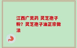 江西广炅药 灵芝孢子粉？灵芝孢子油正宗做法