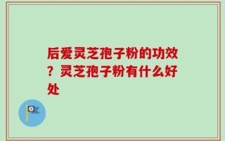 后爱灵芝孢子粉的功效？灵芝孢子粉有什么好处