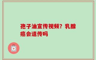 孢子油宣传视频？乳腺癌会遗传吗