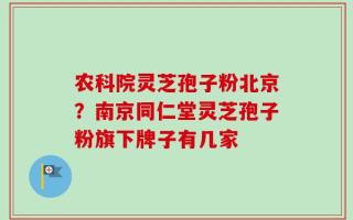 农科院灵芝孢子粉北京？南京同仁堂灵芝孢子粉旗下牌子有几家