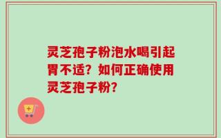灵芝孢子粉泡水喝引起胃不适？如何正确使用灵芝孢子粉？