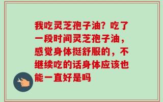 我吃灵芝孢子油？吃了一段时间灵芝孢子油，感觉身体挺舒服的，不继续吃的话身体应该也能一直好是吗