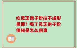 吃灵芝孢子粉拉不成形黑便？喝了灵芝孢子粉便秘是怎么回事