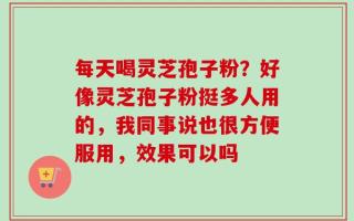 每天喝灵芝孢子粉？好像灵芝孢子粉挺多人用的，我同事说也很方便服用，效果可以吗