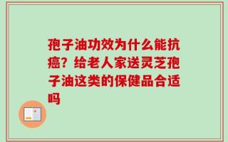 孢子油功效为什么能抗癌？给老人家送灵芝孢子油这类的保健品合适吗