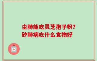 尘肺能吃灵芝孢子粉？矽肺病吃什么食物好