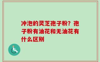 冲泡的灵芝孢子粉？孢子粉有油花和无油花有什么区别